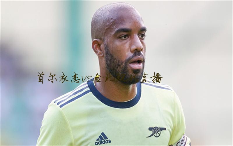 韩k联比赛首尔衣恋vs全北现代直播